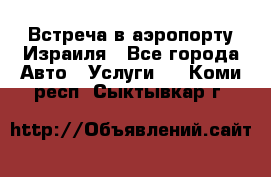 Встреча в аэропорту Израиля - Все города Авто » Услуги   . Коми респ.,Сыктывкар г.